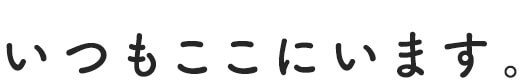 いつもここにいます。
