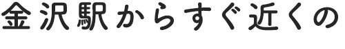 金沢駅からすぐ近くの