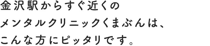 金沢駅からすぐ近くのメンタルクリニックくまぶんは、こんな方にピッタリです。